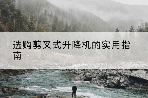 申扎剪叉式升降机怎么选-选购剪叉式升降机的实用指南