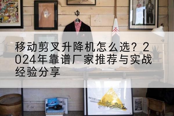 申扎升降平台厂家推荐-移动剪叉升降机怎么选?2024年靠谱厂家推荐与实战经验分享