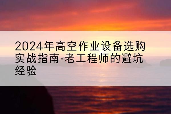 申扎高空作业升降机厂家推荐-2024年高空作业设备选购实战指南-老工程师的避坑经验