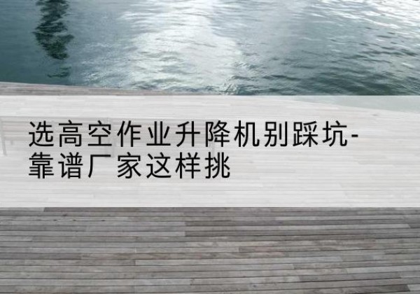 申扎剪叉式升降机厂家-选高空作业升降机别踩坑-靠谱厂家这样挑