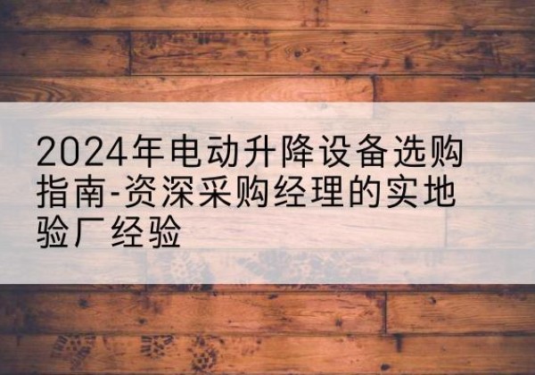 申扎电动剪叉升降平台厂家-2024年电动升降设备选购指南-资深采购经理的实地验厂经验