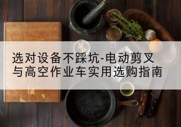 申扎电动剪叉升降平台怎么选-选对设备不踩坑-电动剪叉与高空作业车实用选购指南