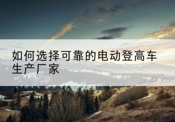 申扎电动登高车厂家-如何选择可靠的电动登高车生产厂家
