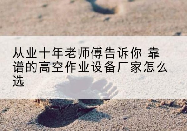 申扎高空作业升降机厂家推荐-从业十年老师傅告诉你 靠谱的高空作业设备厂家怎么选