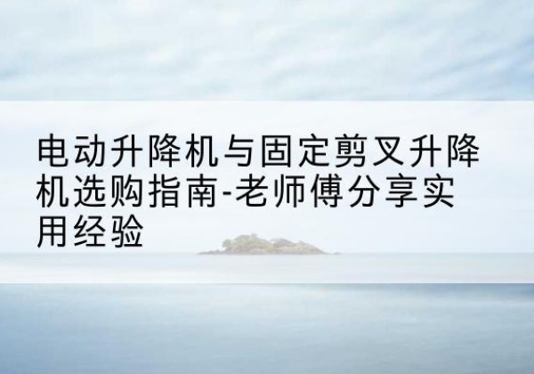 申扎电动升降机怎么选-电动升降机与固定剪叉升降机选购指南-老师傅分享实用经验