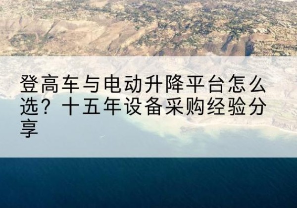 申扎登高车厂家厂家-登高车与电动升降平台怎么选？十五年设备采购经验分享