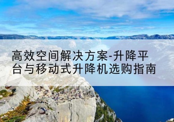 申扎升降平台厂家-*空间解决方案-升降平台与移动式升降机选购指南