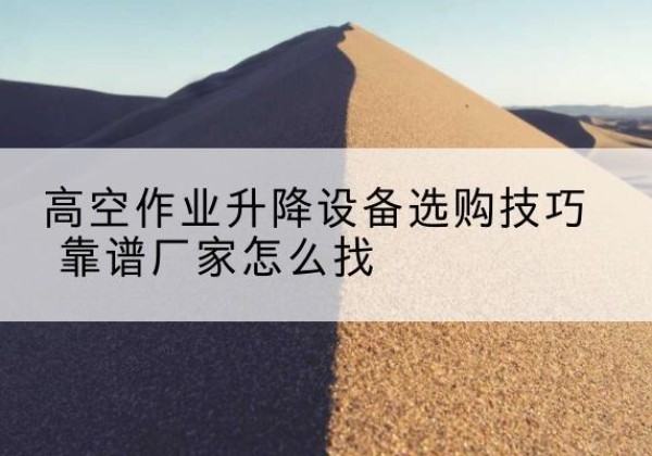 申扎电动升降平台厂家推荐-高空作业升降设备选购技巧 靠谱厂家怎么找