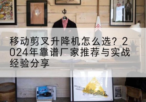 申扎升降平台厂家推荐-移动剪叉升降机怎么选？2024年靠谱厂家推荐与实战经验分享