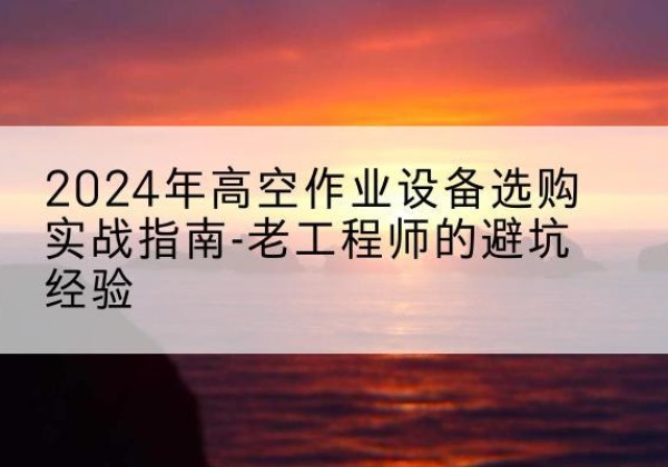 申扎高空作业升降机厂家推荐-2024年高空作业设备选购实战指南-老工程师的避坑经验